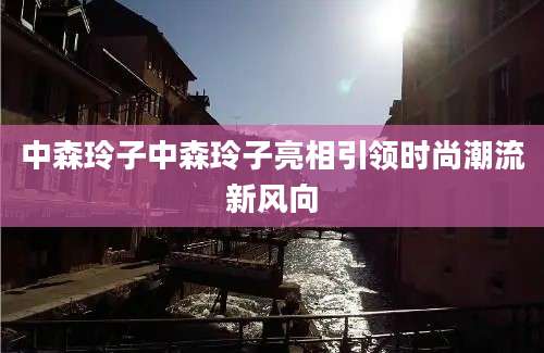 中森玲子中森玲子亮相引领时尚潮流新风向
