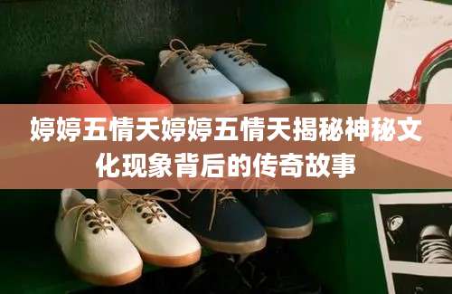 婷婷五情天婷婷五情天揭秘神秘文化现象背后的传奇故事