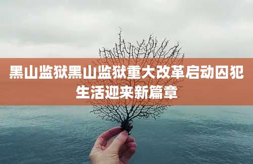 黑山监狱黑山监狱重大改革启动囚犯生活迎来新篇章