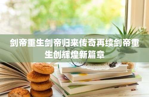 剑帝重生剑帝归来传奇再续剑帝重生创辉煌新篇章