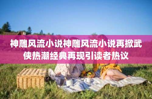 神雕风流小说神雕风流小说再掀武侠热潮经典再现引读者热议