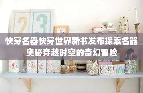 快穿名器快穿世界新书发布探索名器奥秘穿越时空的奇幻冒险