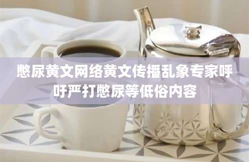 憋尿黄文网络黄文传播乱象专家呼吁严打憋尿等低俗内容