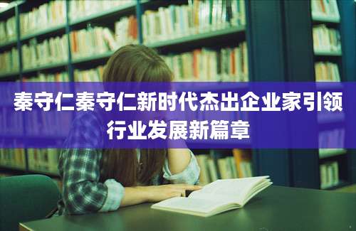 秦守仁秦守仁新时代杰出企业家引领行业发展新篇章