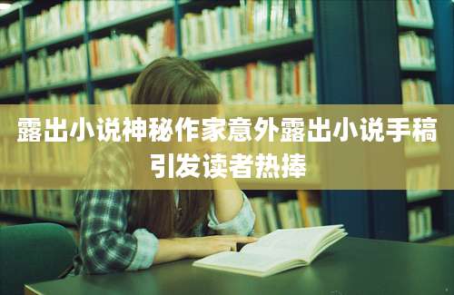 露出小说神秘作家意外露出小说手稿引发读者热捧