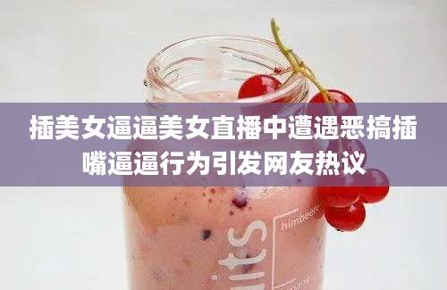 插美女逼逼美女直播中遭遇恶搞插嘴逼逼行为引发网友热议