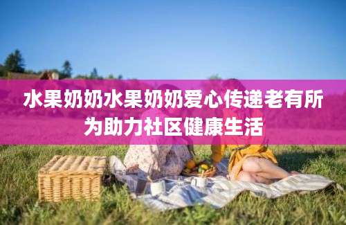 水果奶奶水果奶奶爱心传递老有所为助力社区健康生活