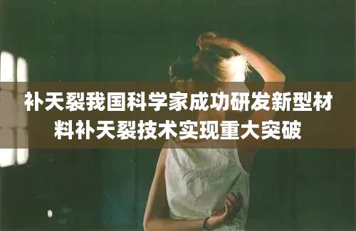 补天裂我国科学家成功研发新型材料补天裂技术实现重大突破