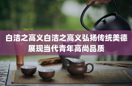 白洁之高义白洁之高义弘扬传统美德展现当代青年高尚品质