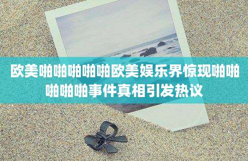 欧美啪啪啪啪啪欧美娱乐界惊现啪啪啪啪啪事件真相引发热议