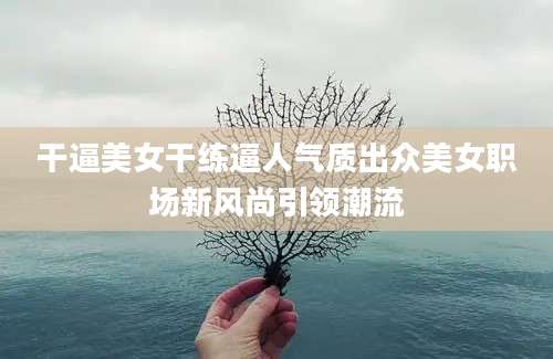干逼美女干练逼人气质出众美女职场新风尚引领潮流