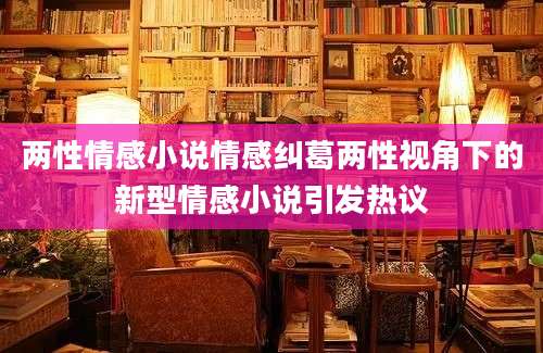 两性情感小说情感纠葛两性视角下的新型情感小说引发热议