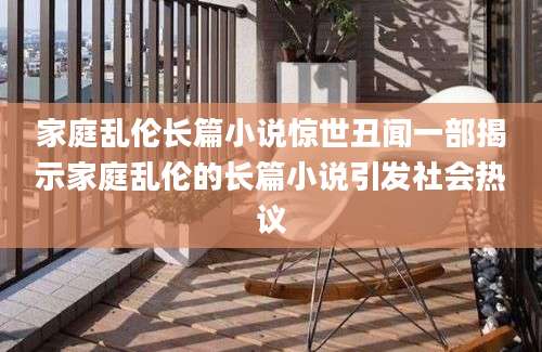 家庭乱伦长篇小说惊世丑闻一部揭示家庭乱伦的长篇小说引发社会热议