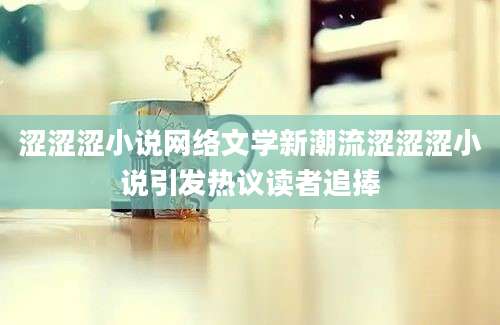 涩涩涩小说网络文学新潮流涩涩涩小说引发热议读者追捧