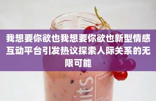 我想要你欲也我想要你欲也新型情感互动平台引发热议探索人际关系的无限可能
