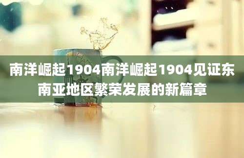南洋崛起1904南洋崛起1904见证东南亚地区繁荣发展的新篇章
