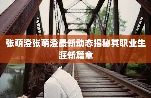 张萌澄张萌澄最新动态揭秘其职业生涯新篇章