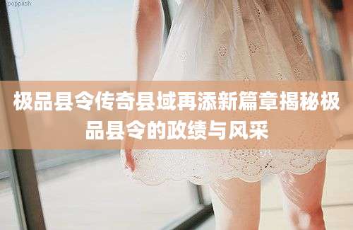 极品县令传奇县域再添新篇章揭秘极品县令的政绩与风采