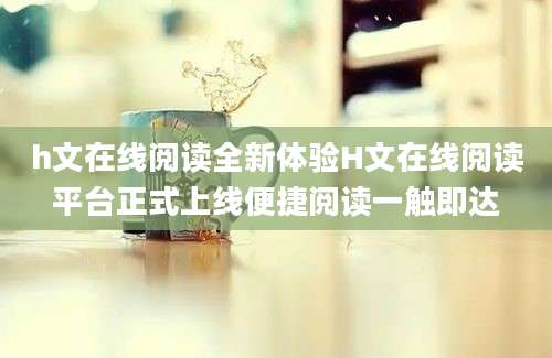 h文在线阅读全新体验H文在线阅读平台正式上线便捷阅读一触即达