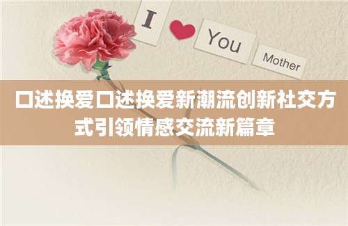 口述换爱口述换爱新潮流创新社交方式引领情感交流新篇章