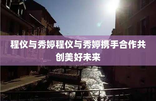程仪与秀婷程仪与秀婷携手合作共创美好未来