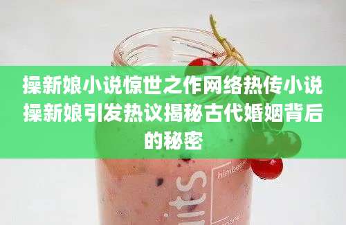 操新娘小说惊世之作网络热传小说操新娘引发热议揭秘古代婚姻背后的秘密