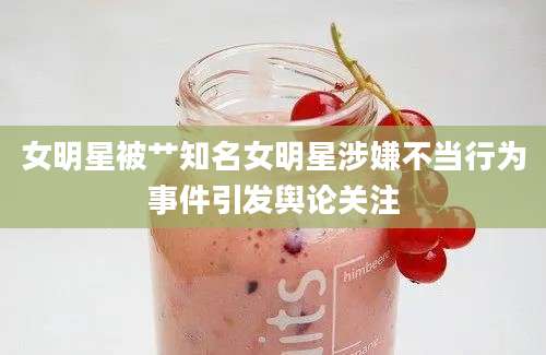 女明星被艹知名女明星涉嫌不当行为事件引发舆论关注
