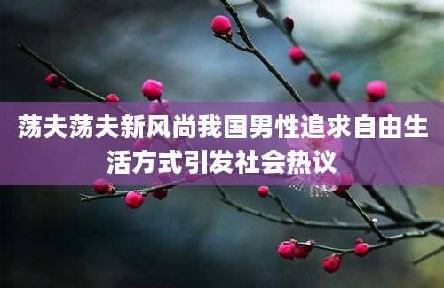 荡夫荡夫新风尚我国男性追求自由生活方式引发社会热议