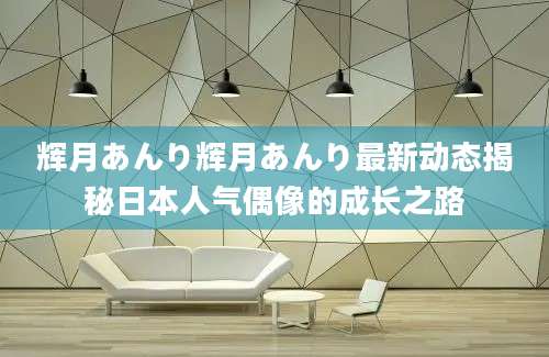 辉月あんり辉月あんり最新动态揭秘日本人气偶像的成长之路