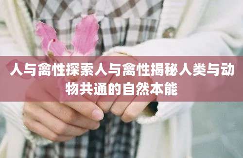人与禽性探索人与禽性揭秘人类与动物共通的自然本能