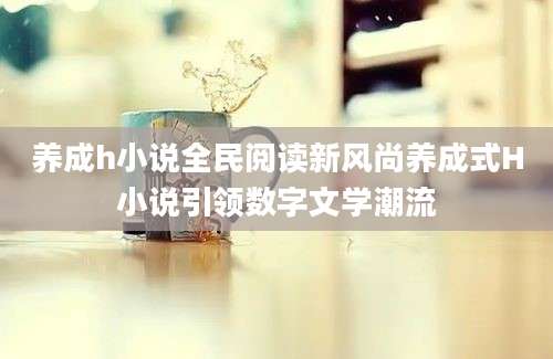 养成h小说全民阅读新风尚养成式H小说引领数字文学潮流