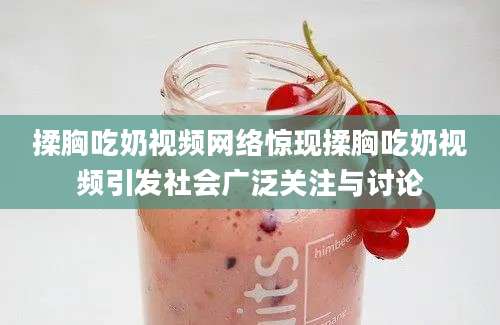 揉胸吃奶视频网络惊现揉胸吃奶视频引发社会广泛关注与讨论
