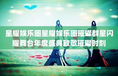 星耀娱乐圈星耀娱乐圈璀璨群星闪耀舞台年度盛典致敬璀璨时刻