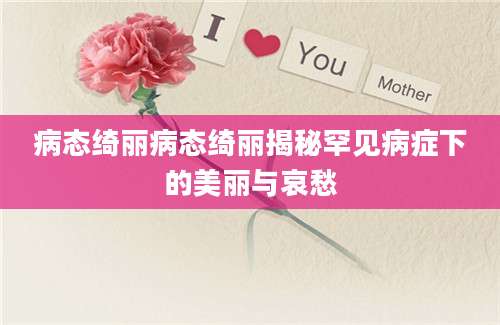 病态绮丽病态绮丽揭秘罕见病症下的美丽与哀愁