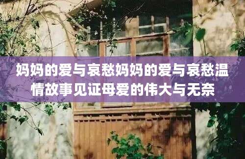 妈妈的爱与哀愁妈妈的爱与哀愁温情故事见证母爱的伟大与无奈