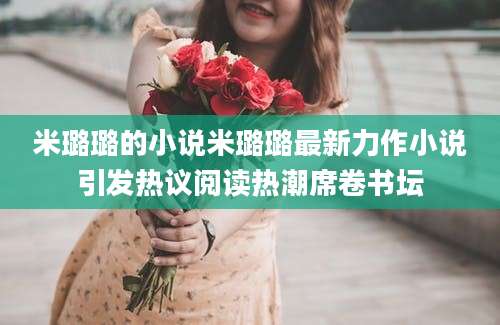 米璐璐的小说米璐璐最新力作小说引发热议阅读热潮席卷书坛