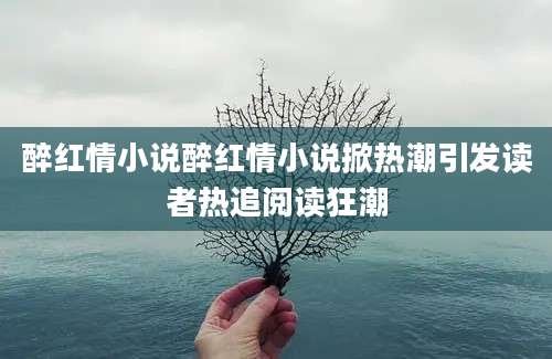 醉红情小说醉红情小说掀热潮引发读者热追阅读狂潮