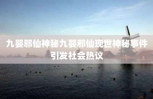 九婴邪仙神秘九婴邪仙现世神秘事件引发社会热议