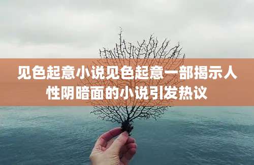 见色起意小说见色起意一部揭示人性阴暗面的小说引发热议