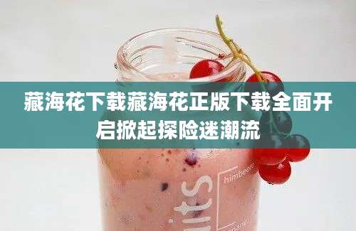 藏海花下载藏海花正版下载全面开启掀起探险迷潮流