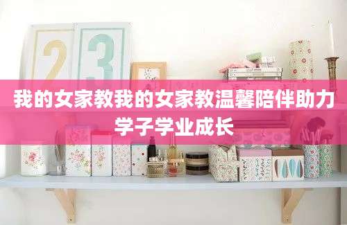 我的女家教我的女家教温馨陪伴助力学子学业成长