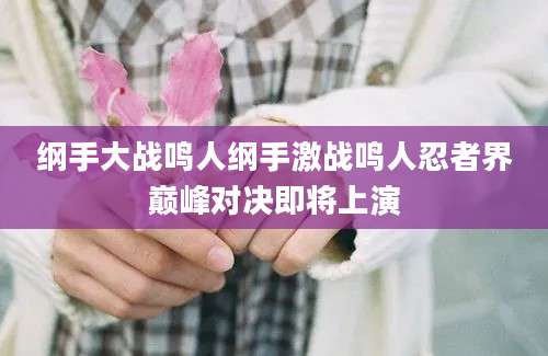 纲手大战鸣人纲手激战鸣人忍者界巅峰对决即将上演