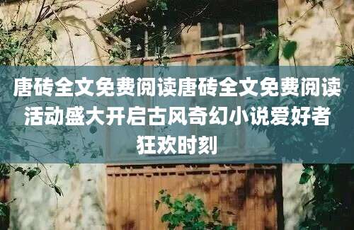 唐砖全文免费阅读唐砖全文免费阅读活动盛大开启古风奇幻小说爱好者狂欢时刻