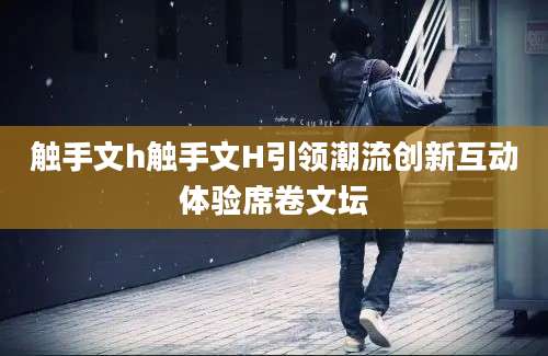 触手文h触手文H引领潮流创新互动体验席卷文坛