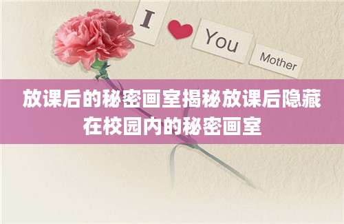 放课后的秘密画室揭秘放课后隐藏在校园内的秘密画室