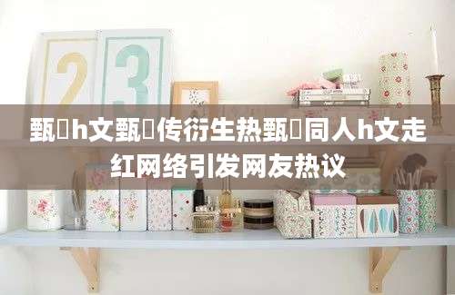 甄嬛h文甄嬛传衍生热甄嬛同人h文走红网络引发网友热议