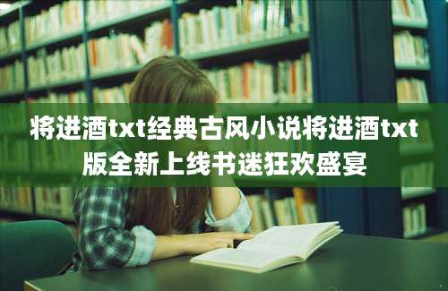 将进酒txt经典古风小说将进酒txt版全新上线书迷狂欢盛宴