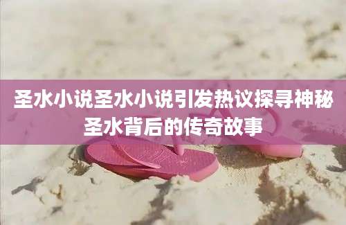 圣水小说圣水小说引发热议探寻神秘圣水背后的传奇故事