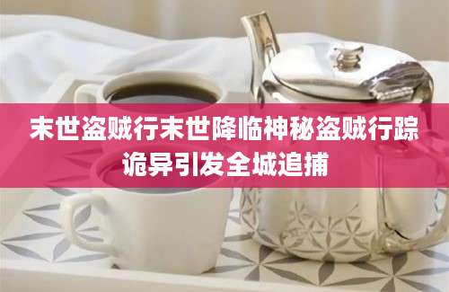 末世盗贼行末世降临神秘盗贼行踪诡异引发全城追捕