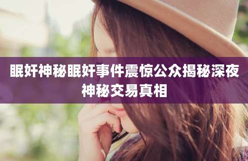 眠奸神秘眠奸事件震惊公众揭秘深夜神秘交易真相